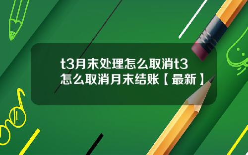 t3月末处理怎么取消t3怎么取消月末结账【最新】