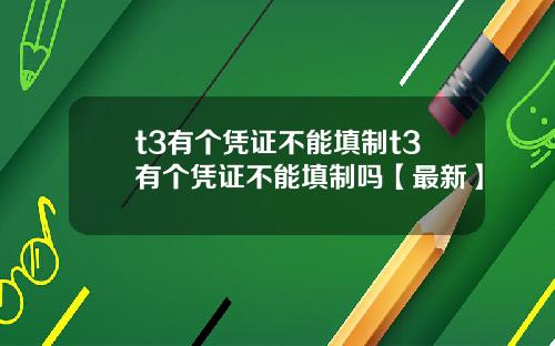 t3有个凭证不能填制t3有个凭证不能填制吗【最新】