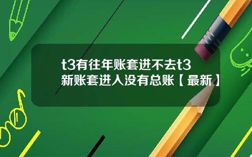 t3有往年账套进不去t3新账套进入没有总账【最新】