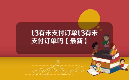 t3有未支付订单t3有未支付订单吗【最新】