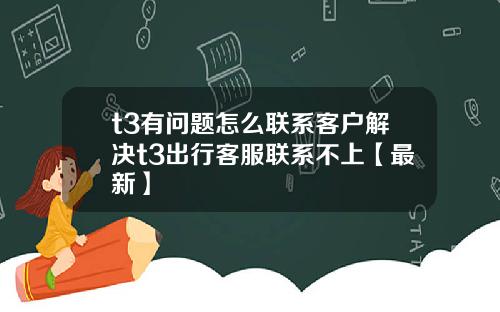 t3有问题怎么联系客户解决t3出行客服联系不上【最新】