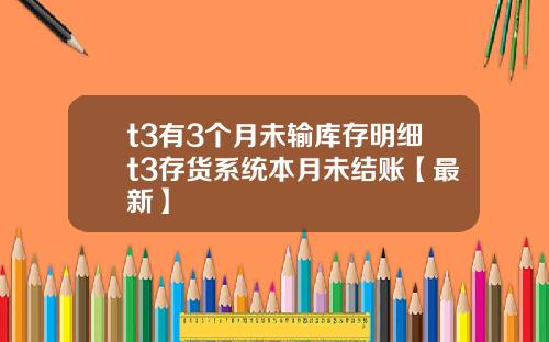 t3有3个月未输库存明细t3存货系统本月未结账【最新】