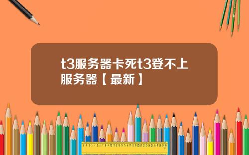 t3服务器卡死t3登不上服务器【最新】