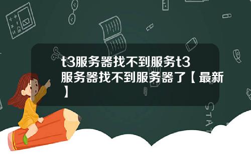 t3服务器找不到服务t3服务器找不到服务器了【最新】