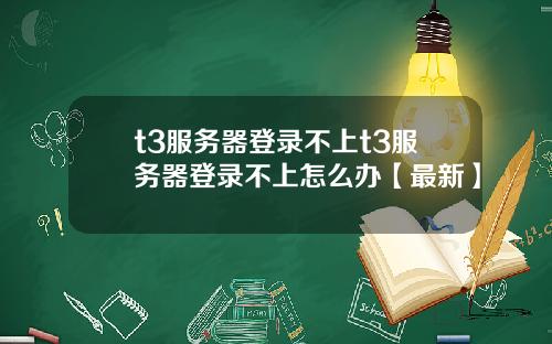 t3服务器登录不上t3服务器登录不上怎么办【最新】