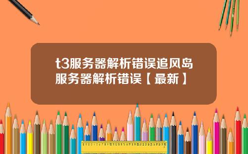 t3服务器解析错误追风岛服务器解析错误【最新】