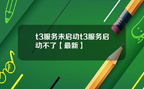 t3服务未启动t3服务启动不了【最新】