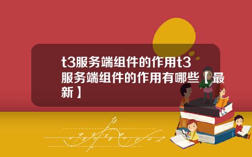 t3服务端组件的作用t3服务端组件的作用有哪些【最新】