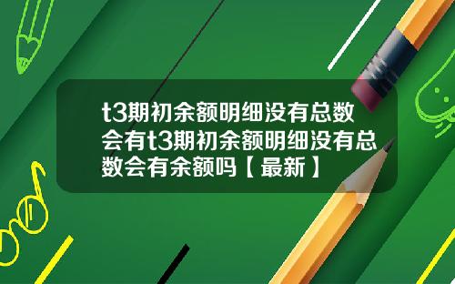 t3期初余额明细没有总数会有t3期初余额明细没有总数会有余额吗【最新】