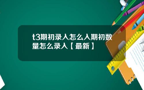 t3期初录入怎么入期初数量怎么录入【最新】