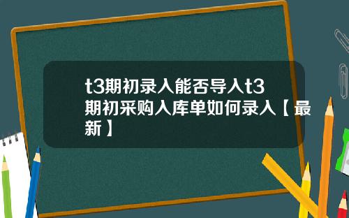 t3期初录入能否导入t3期初采购入库单如何录入【最新】