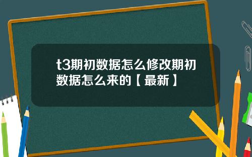 t3期初数据怎么修改期初数据怎么来的【最新】