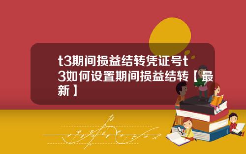 t3期间损益结转凭证号t3如何设置期间损益结转【最新】