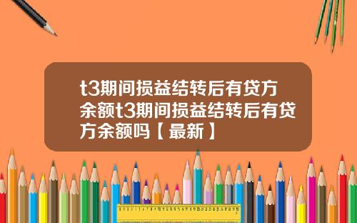 t3期间损益结转后有贷方余额t3期间损益结转后有贷方余额吗【最新】