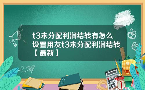 t3未分配利润结转有怎么设置用友t3未分配利润结转【最新】