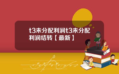 t3未分配利润t3未分配利润结转【最新】