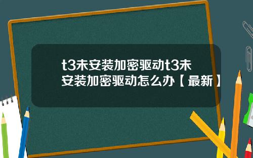 t3未安装加密驱动t3未安装加密驱动怎么办【最新】