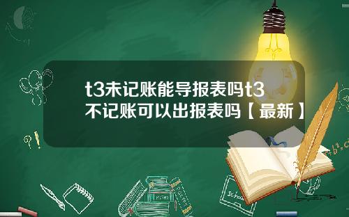t3未记账能导报表吗t3不记账可以出报表吗【最新】