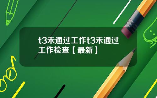 t3未通过工作t3未通过工作检查【最新】