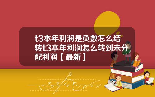 t3本年利润是负数怎么结转t3本年利润怎么转到未分配利润【最新】
