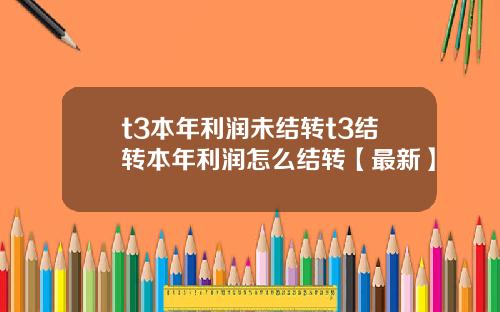 t3本年利润未结转t3结转本年利润怎么结转【最新】