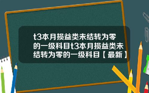 t3本月损益类未结转为零的一级科目t3本月损益类未结转为零的一级科目【最新】