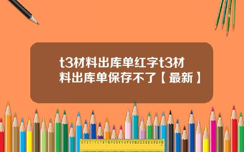t3材料出库单红字t3材料出库单保存不了【最新】