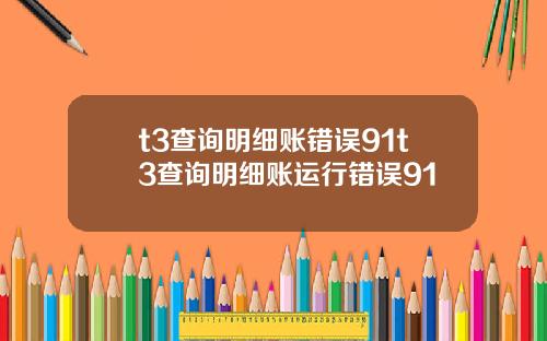 t3查询明细账错误91t3查询明细账运行错误91