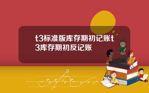 t3标准版库存期初记账t3库存期初反记账