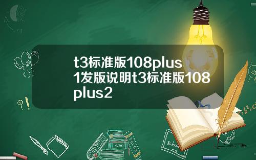 t3标准版108plus1发版说明t3标准版108plus2