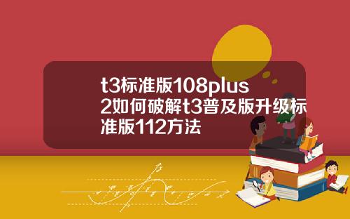 t3标准版108plus2如何破解t3普及版升级标准版112方法