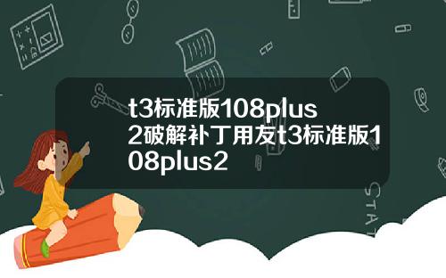t3标准版108plus2破解补丁用友t3标准版108plus2
