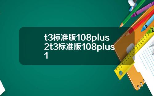 t3标准版108plus2t3标准版108plus1