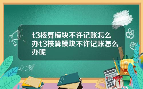 t3核算模块不许记账怎么办t3核算模块不许记账怎么办呢