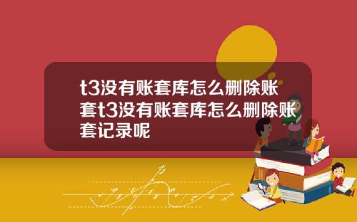 t3没有账套库怎么删除账套t3没有账套库怎么删除账套记录呢