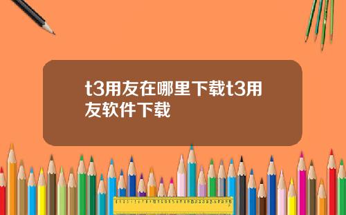 t3用友在哪里下载t3用友软件下载