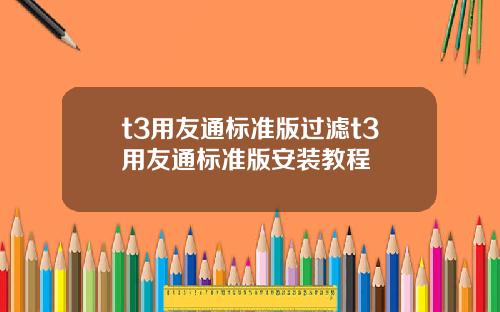 t3用友通标准版过滤t3用友通标准版安装教程