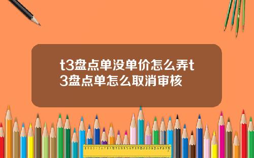 t3盘点单没单价怎么弄t3盘点单怎么取消审核