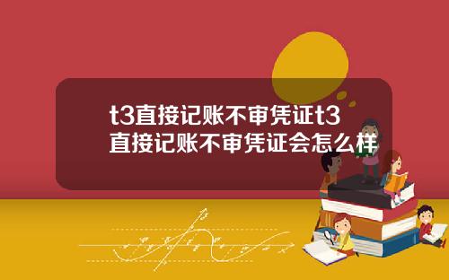 t3直接记账不审凭证t3直接记账不审凭证会怎么样
