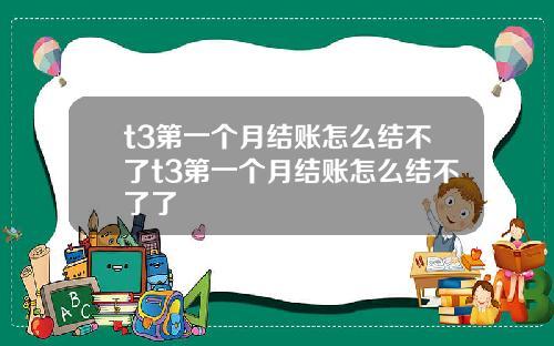 t3第一个月结账怎么结不了t3第一个月结账怎么结不了了