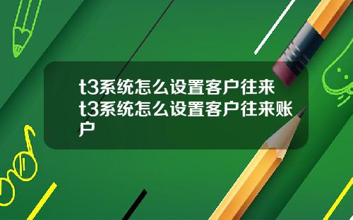 t3系统怎么设置客户往来t3系统怎么设置客户往来账户
