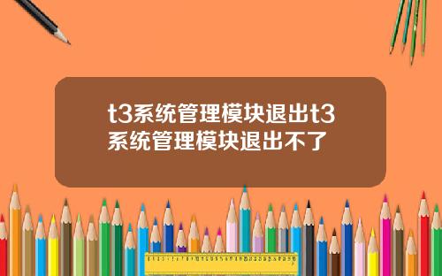 t3系统管理模块退出t3系统管理模块退出不了