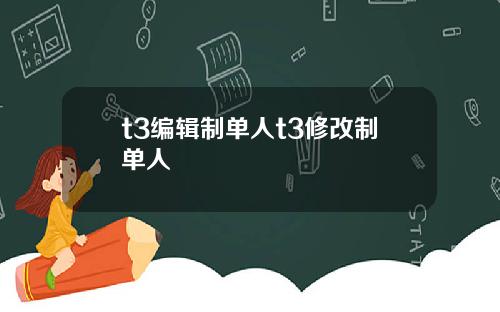 t3编辑制单人t3修改制单人