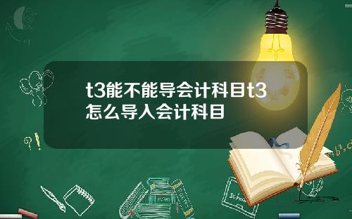 t3能不能导会计科目t3怎么导入会计科目