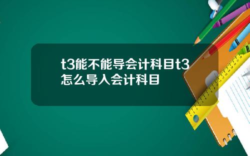 t3能不能导会计科目t3怎么导入会计科目