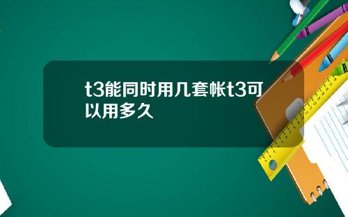 t3能同时用几套帐t3可以用多久