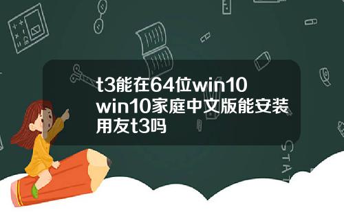 t3能在64位win10win10家庭中文版能安装用友t3吗