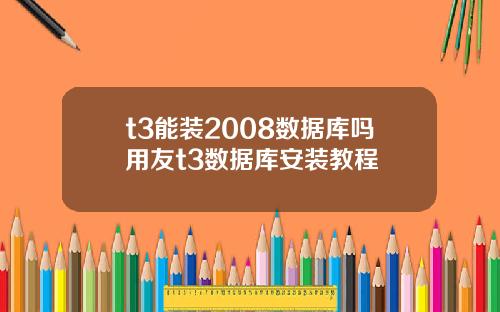 t3能装2008数据库吗用友t3数据库安装教程