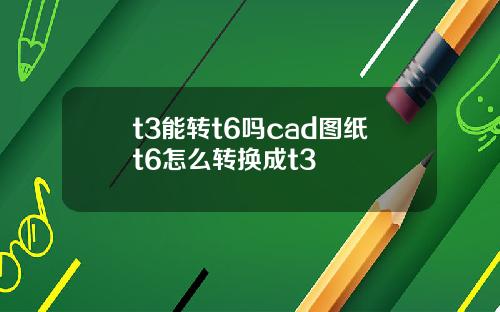 t3能转t6吗cad图纸t6怎么转换成t3