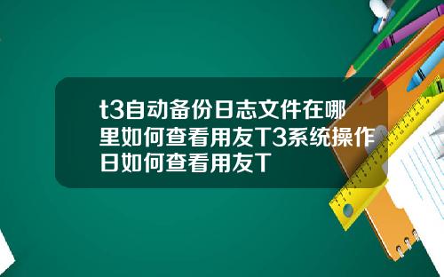 t3自动备份日志文件在哪里如何查看用友T3系统操作日如何查看用友T